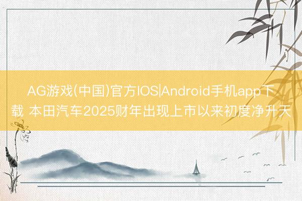 AG游戏(中国)官方IOS|Android手机app下载 本田汽车2025财年出现上市以来初度净升天