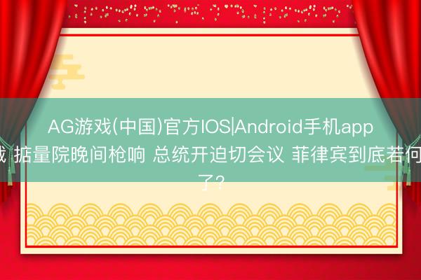 AG游戏(中国)官方IOS|Android手机app下载 掂量院晚间枪响 总统开迫切会议 菲律宾到底若何了？