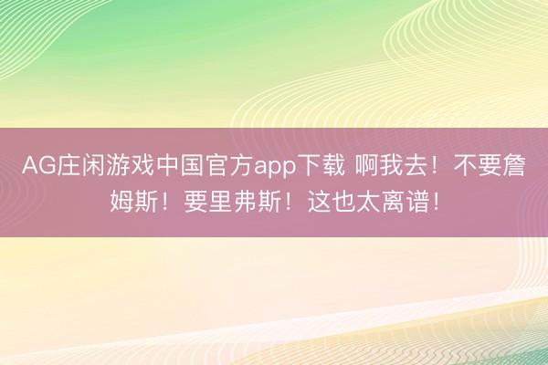 AG庄闲游戏中国官方app下载 啊我去!不要詹姆斯!要里弗斯!这也太离谱!