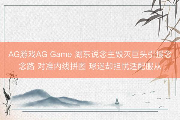 AG游戏AG Game 湖东说念主毁灭巨头引援念念路 对准内线拼图 球迷却担忧适配服从