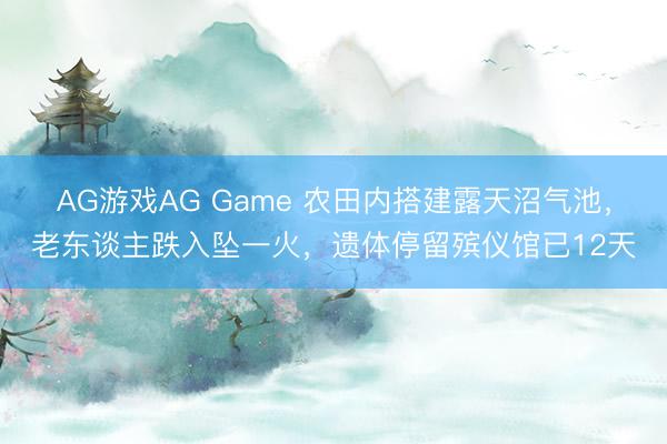 AG游戏AG Game 农田内搭建露天沼气池，老东谈主跌入坠一火，遗体停留殡仪馆已12天
