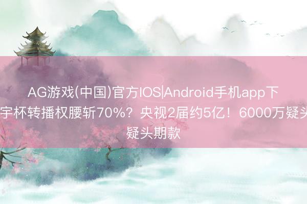 AG游戏(中国)官方IOS|Android手机app下载 寰宇杯转播权腰斩70%?央视2届约5亿!6000万疑头期款