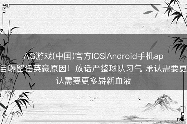 AG游戏(中国)官方IOS|Android手机app下载 科尔自曝留任英豪原因!放话严整球队习气 承认需要更多崭新血液