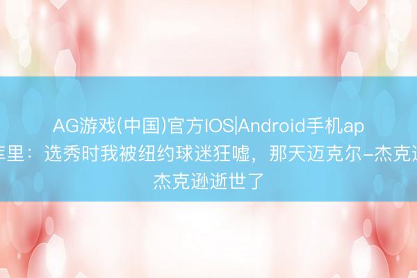 AG游戏(中国)官方IOS|Android手机app下载 库里:选秀时我被纽约球迷狂嘘,那天迈克尔-杰克逊逝世了