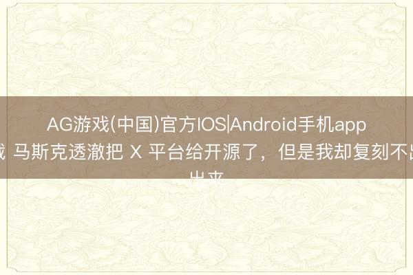 AG游戏(中国)官方IOS|Android手机app下载 马斯克透澈把 X 平台给开源了，但是我却复刻不出来