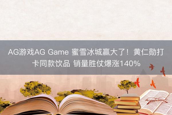 AG游戏AG Game 蜜雪冰城赢大了！黄仁勋打卡同款饮品 销量胜仗爆涨140%