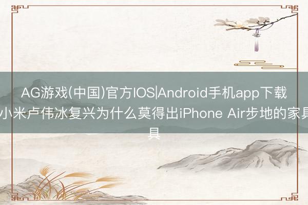AG游戏(中国)官方IOS|Android手机app下载 小米卢伟冰复兴为什么莫得出iPhone Air步地的家具