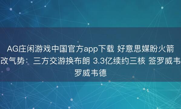 AG庄闲游戏中国官方app下载 好意思媒盼火箭大改气势:三方交游换布朗 3.3亿续约三核 签罗威韦德