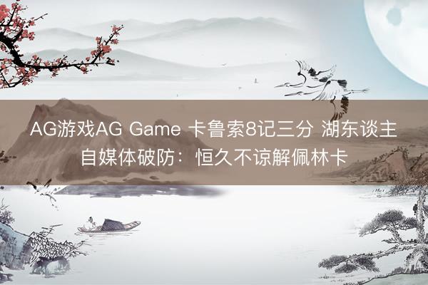 AG游戏AG Game 卡鲁索8记三分 湖东谈主自媒体破防：恒久不谅解佩林卡