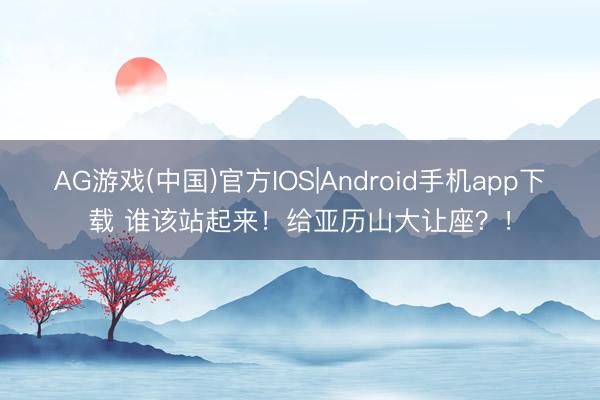 AG游戏(中国)官方IOS|Android手机app下载 谁该站起来！给亚历山大让座？！