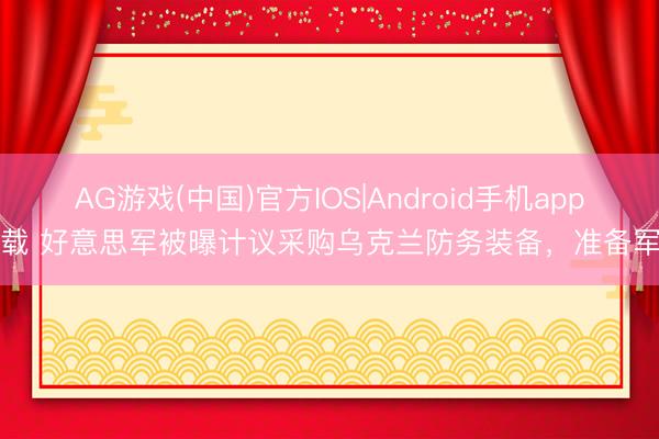 AG游戏(中国)官方IOS|Android手机app下载 好意思军被曝计议采购乌克兰防务装备，准备军用