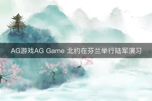 AG游戏AG Game 北约在芬兰举行陆军演习