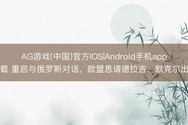 AG游戏(中国)官方IOS|Android手机app下载 重启与俄罗斯对话，欧盟思请德拉吉、默克尔出山