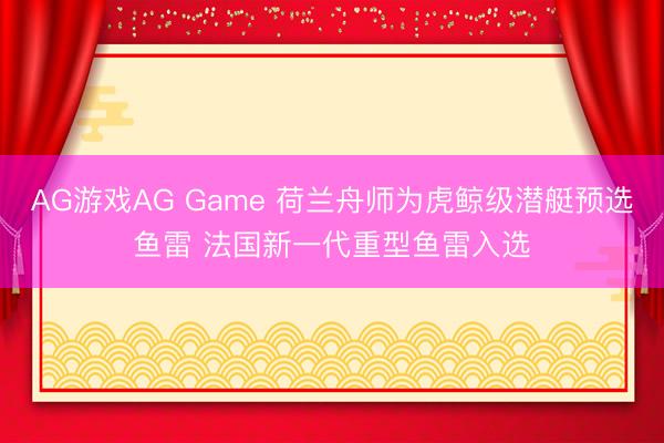 AG游戏AG Game 荷兰舟师为虎鲸级潜艇预选鱼雷 法国新一代重型鱼雷入选