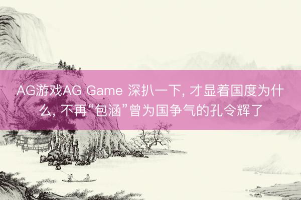 AG游戏AG Game 深扒一下, 才显着国度为什么, 不再“包涵”曾为国争气的孔令辉了