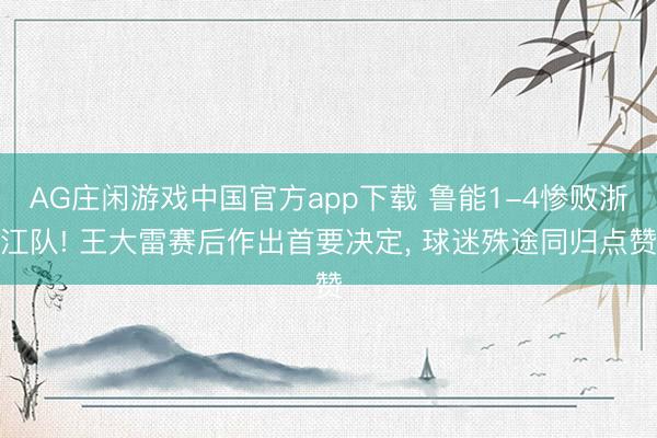 AG庄闲游戏中国官方app下载 鲁能1-4惨败浙江队! 王大雷赛后作出首要决定, 球迷殊途同归点赞