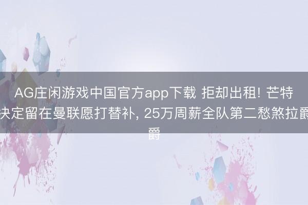 AG庄闲游戏中国官方app下载 拒却出租! 芒特决定留在曼联愿打替补， 25万周薪全队第二愁煞拉爵