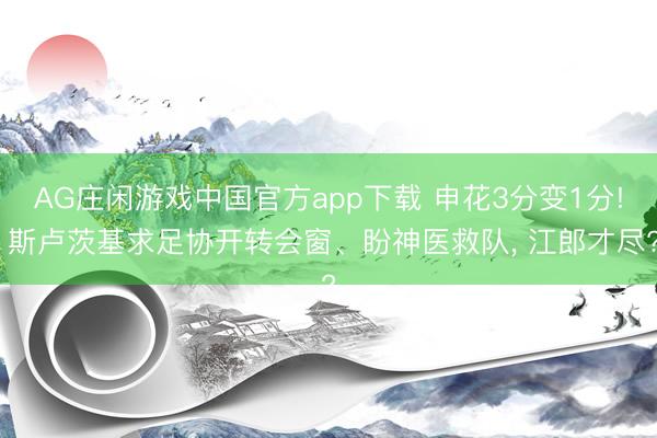AG庄闲游戏中国官方app下载 申花3分变1分! 斯卢茨基求足协开转会窗、盼神医救队, 江郎才尽?