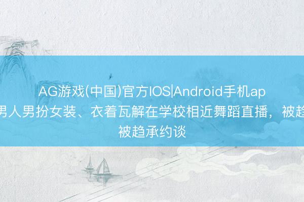 AG游戏(中国)官方IOS|Android手机app下载 男人男扮女装、衣着瓦解在学校相近舞蹈直播,被趋承约谈