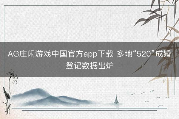 AG庄闲游戏中国官方app下载 多地“520”成婚登记数据出炉