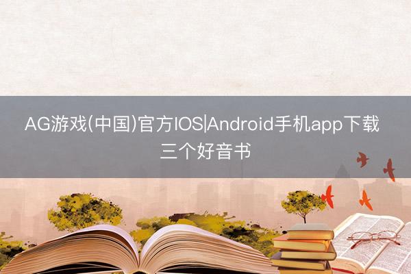 AG游戏(中国)官方IOS|Android手机app下载 三个好音书