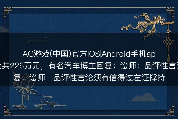 AG游戏(中国)官方IOS|Android手机app下载 被判赔三家车企共226万元，有名汽车博主回复；讼师：品评性言论须有信得过左证撑持