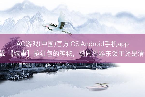 AG游戏(中国)官方IOS|Android手机app下载 【城事】抢红包的神秘,随同机器东谈主还是清爽!