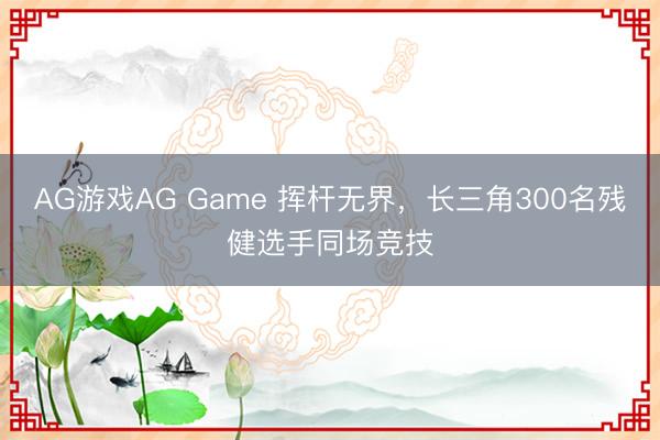 AG游戏AG Game 挥杆无界，长三角300名残健选手同场竞技