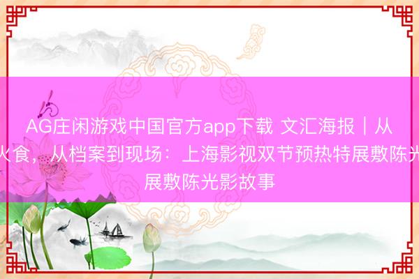 AG庄闲游戏中国官方app下载 文汇海报｜从群星到火食，从档案到现场：上海影视双节预热特展敷陈光影故事