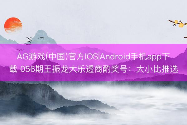 AG游戏(中国)官方IOS|Android手机app下载 056期王振龙大乐透商酌奖号：大小比推选