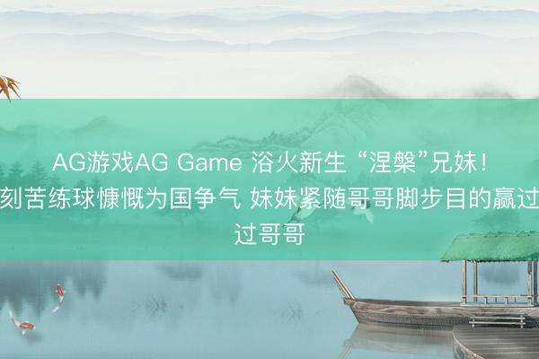 AG游戏AG Game 浴火新生 “涅槃”兄妹！哥哥刻苦练球慷慨为国争气 妹妹紧随哥哥脚步目的赢过哥哥