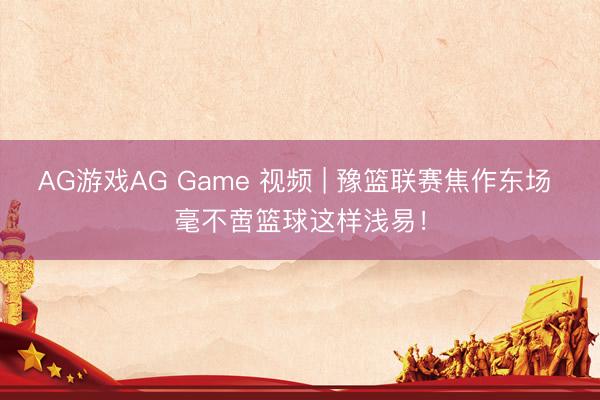 AG游戏AG Game 视频 | 豫篮联赛焦作东场 毫不啻篮球这样浅易！