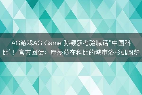 AG游戏AG Game 孙颖莎考验喊话“中国科比”!官方回话:愿莎莎在科比的城市洛杉矶圆梦