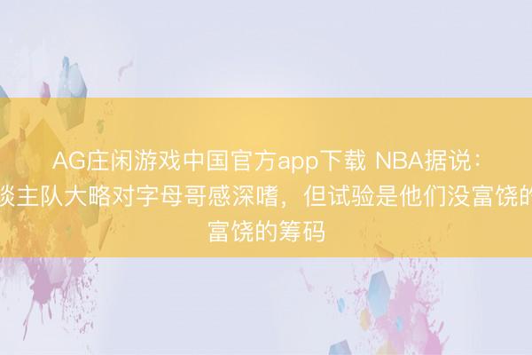 AG庄闲游戏中国官方app下载 NBA据说:湖东谈主队大略对字母哥感深嗜,但试验是他们没富饶的筹码