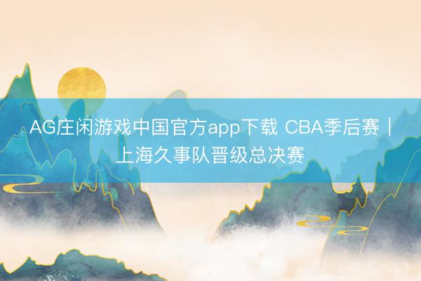 AG庄闲游戏中国官方app下载 CBA季后赛|上海久事队晋级总决赛