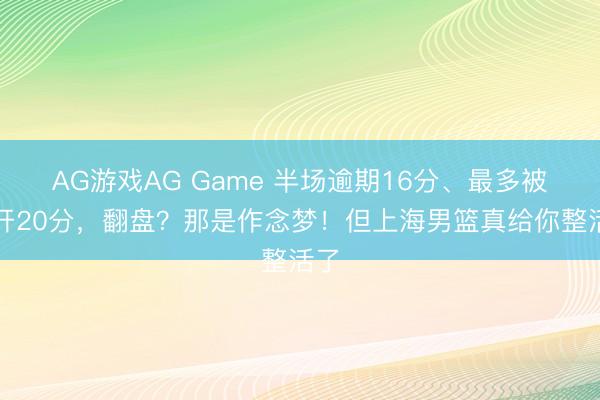 AG游戏AG Game 半场逾期16分、最多被拉开20分，翻盘？那是作念梦！但上海男篮真给你整活了
