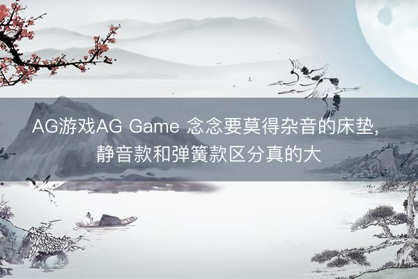 AG游戏AG Game 念念要莫得杂音的床垫， 静音款和弹簧款区分真的大