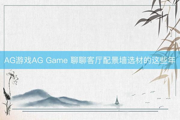 AG游戏AG Game 聊聊客厅配景墙选材的这些年