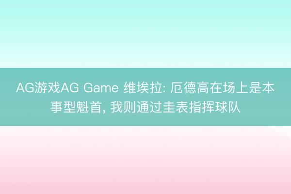 AG游戏AG Game 维埃拉: 厄德高在场上是本事型魁首, 我则通过圭表指挥球队