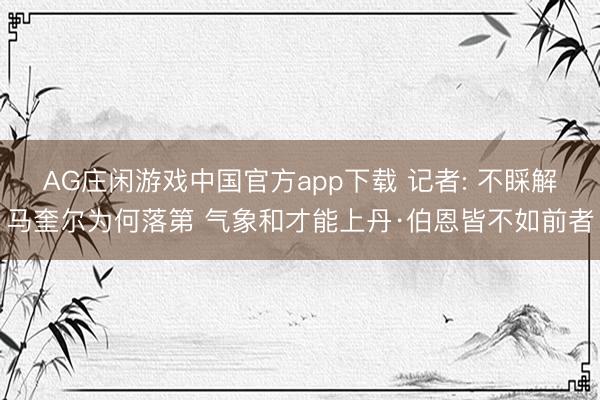 AG庄闲游戏中国官方app下载 记者: 不睬解马奎尔为何落第 气象和才能上丹·伯恩皆不如前者