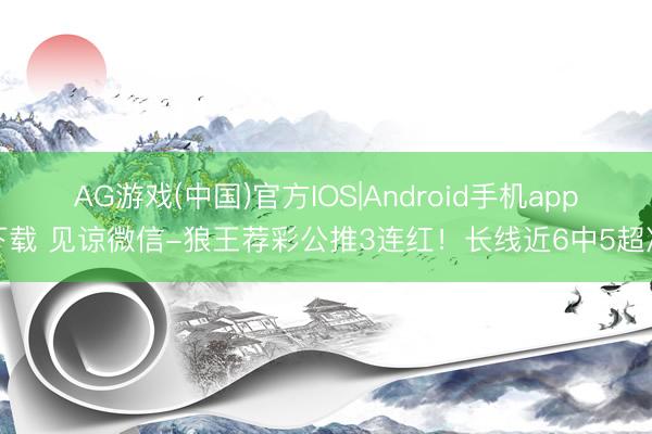 AG游戏(中国)官方IOS|Android手机app下载 见谅微信-狼王荐彩公推3连红！长线近6中5超准