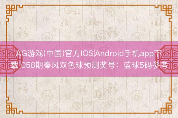 AG游戏(中国)官方IOS|Android手机app下载 058期秦风双色球预测奖号:蓝球5码参考