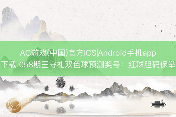 AG游戏(中国)官方IOS|Android手机app下载 058期王守礼双色球预测奖号:红球胆码保举