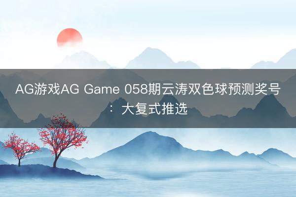 AG游戏AG Game 058期云涛双色球预测奖号：大复式推选