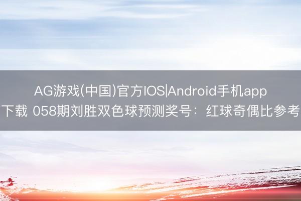 AG游戏(中国)官方IOS|Android手机app下载 058期刘胜双色球预测奖号:红球奇偶比参考