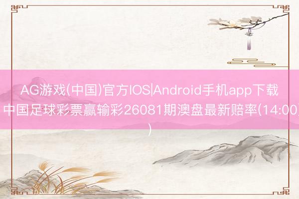 AG游戏(中国)官方IOS|Android手机app下载 中国足球彩票赢输彩26081期澳盘最新赔率(14:00)