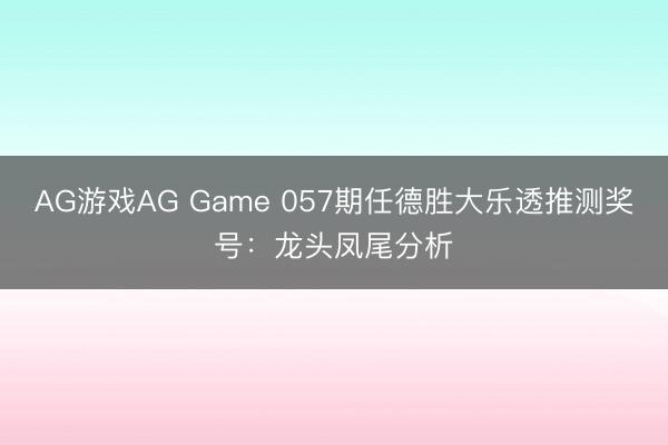 AG游戏AG Game 057期任德胜大乐透推测奖号:龙头凤尾分析