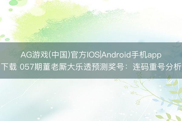 AG游戏(中国)官方IOS|Android手机app下载 057期董老厮大乐透预测奖号:连码重号分析