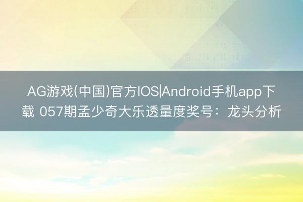 AG游戏(中国)官方IOS|Android手机app下载 057期孟少奇大乐透量度奖号：龙头分析