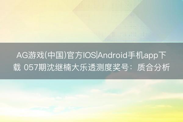AG游戏(中国)官方IOS|Android手机app下载 057期沈继楠大乐透测度奖号：质合分析